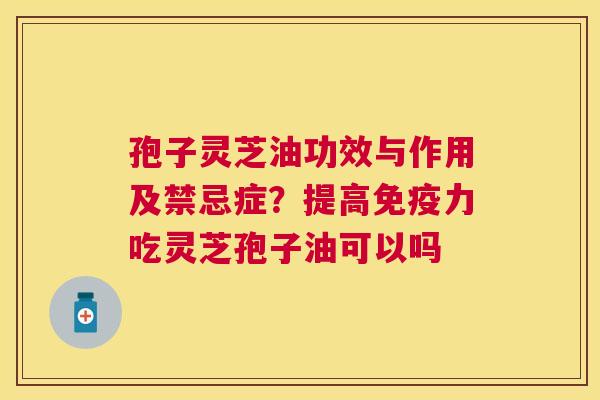 孢子灵芝油功效与作用及禁忌症？提高免疫力吃灵芝孢子油可以吗