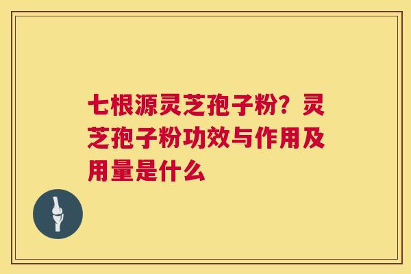 七根源灵芝孢子粉？灵芝孢子粉功效与作用及用量是什么