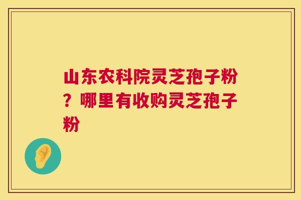 山东农科院灵芝孢子粉？哪里有收购灵芝孢子粉
