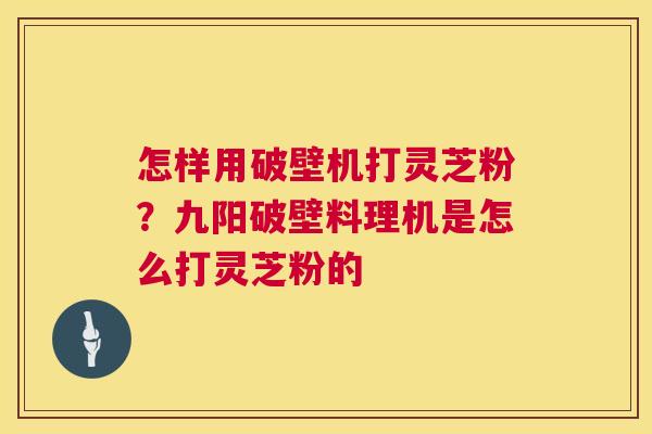怎样用破壁机打灵芝粉?九阳破壁料理机是怎么打灵芝粉的 怎样用破壁机打灵芝粉?九阳破壁料理机是怎么打灵芝粉的
