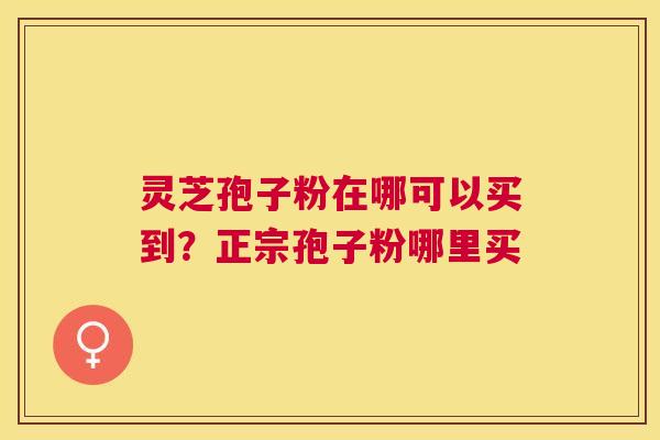 灵芝孢子粉在哪可以买到？正宗孢子粉哪里买