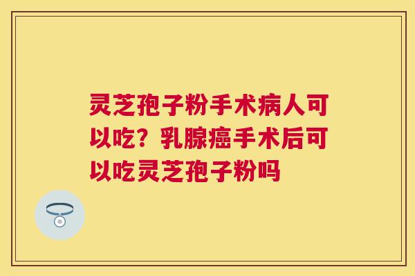灵芝孢子粉手术人可以吃?乳腺手术后可以吃灵芝孢子粉吗 灵芝孢子粉手术人可以吃?乳腺手术后可以吃灵芝孢子粉吗