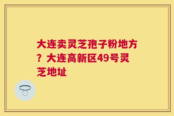大连卖灵芝孢子粉地方？大连高新区49号灵芝地址