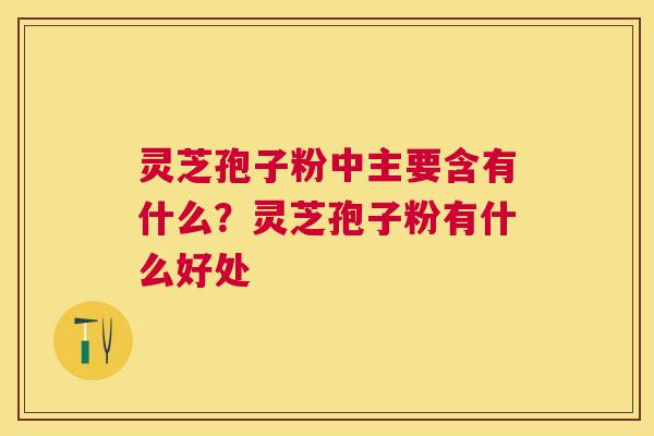 灵芝孢子粉中主要含有什么?灵芝孢子粉有什么好处 灵芝孢子粉中主要含有什么?灵芝孢子粉有什么好处