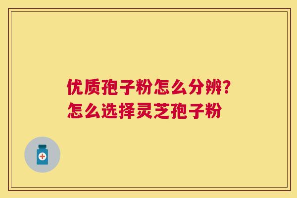 优质孢子粉怎么分辨？怎么选择灵芝孢子粉