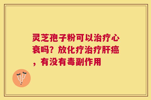 灵芝孢子粉可以心衰吗?放,有没有毒副作用 灵芝孢子粉可以心衰吗?放,有没有毒副作用