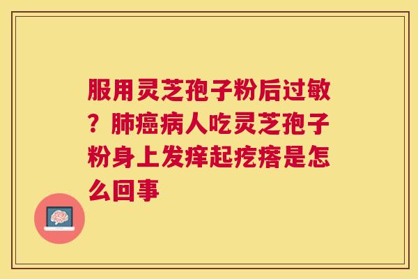服用灵芝孢子粉后？人吃灵芝孢子粉身上发痒起疙瘩是怎么回事