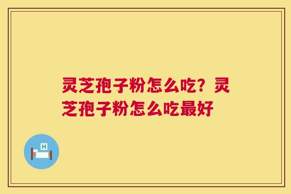 灵芝孢子粉怎么吃?灵芝孢子粉怎么吃好 灵芝孢子粉怎么吃?灵芝孢子粉怎么吃好