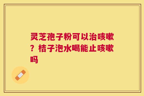 灵芝孢子粉可以?桔子泡水喝能止吗 灵芝孢子粉可以?桔子泡水喝能止吗