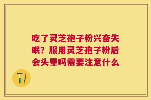 吃了灵芝孢子粉兴奋?服用灵芝孢子粉后会头晕吗需要注意什么 吃了灵芝孢子粉兴奋?服用灵芝孢子粉后会头晕吗需要注意什么
