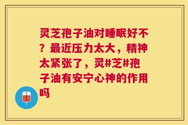 灵芝孢子油对好不?近压力太大,精神太紧张了,灵#芝#孢子油有安宁心神的作用吗 灵芝孢子油对好不?近压力太大,精神太紧张了,灵#芝#孢子油有安宁心神的作用吗