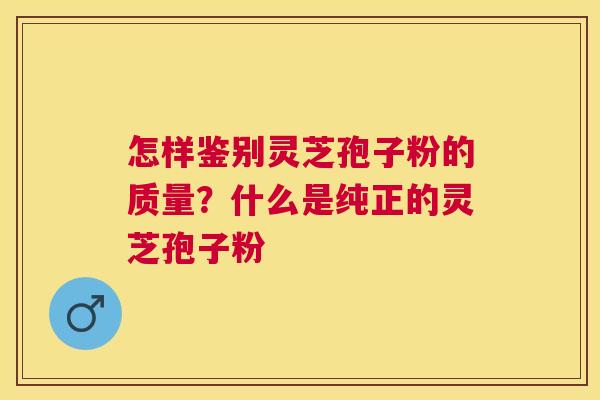 怎样鉴别灵芝孢子粉的质量？什么是纯正的灵芝孢子粉