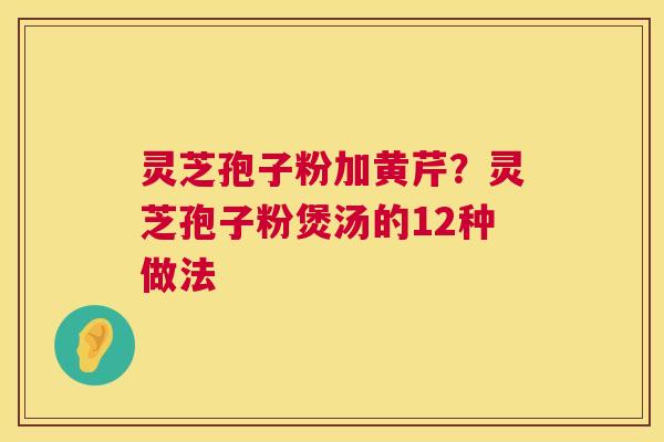 灵芝孢子粉加黄芹？灵芝孢子粉煲汤的12种做法