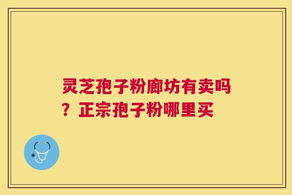 灵芝孢子粉廊坊有卖吗?正宗孢子粉哪里买 灵芝孢子粉廊坊有卖吗?正宗孢子粉哪里买