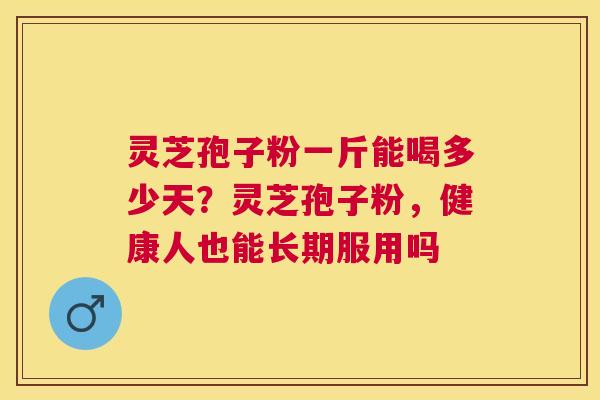 灵芝孢子粉一斤能喝多少天?灵芝孢子粉,健康人也能长期服用吗 灵芝孢子粉一斤能喝多少天?灵芝孢子粉,健康人也能长期服用吗
