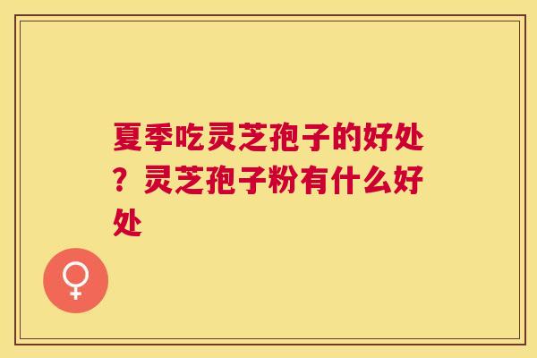 夏季吃灵芝孢子的好处?灵芝孢子粉有什么好处 夏季吃灵芝孢子的好处?灵芝孢子粉有什么好处