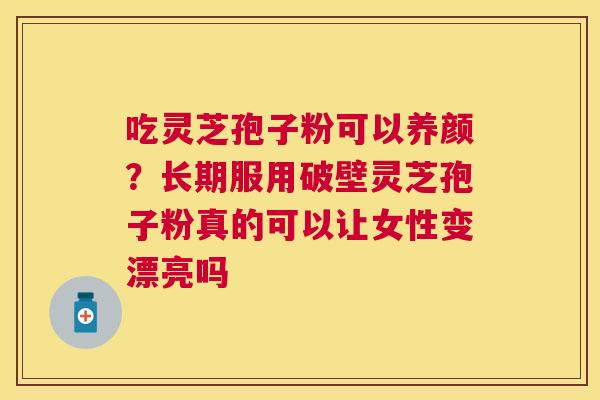 吃灵芝孢子粉可以养颜?长期服用破壁灵芝孢子粉真的可以让女性变漂亮吗 吃灵芝孢子粉可以养颜?长期服用破壁灵芝孢子粉真的可以让女性变漂亮吗