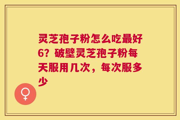 灵芝孢子粉怎么吃好6?破壁灵芝孢子粉每天服用几次,每次服多少 灵芝孢子粉怎么吃好6?破壁灵芝孢子粉每天服用几次,每次服多少