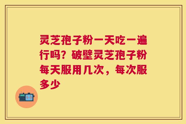 灵芝孢子粉一天吃一遍行吗？破壁灵芝孢子粉每天服用几次，每次服多少