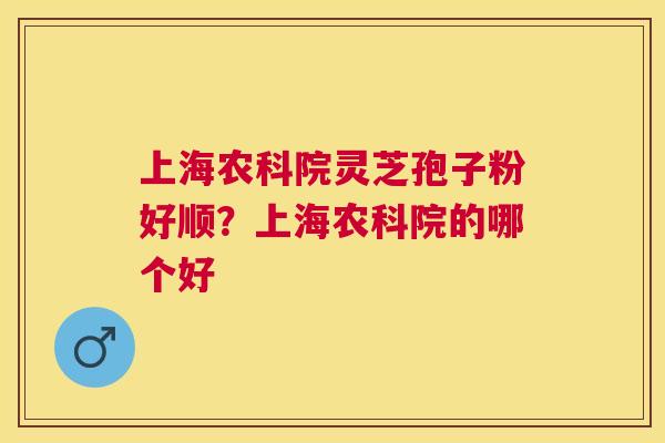 上海农科院灵芝孢子粉好顺?上海农科院的哪个好 上海农科院灵芝孢子粉好顺?上海农科院的哪个好