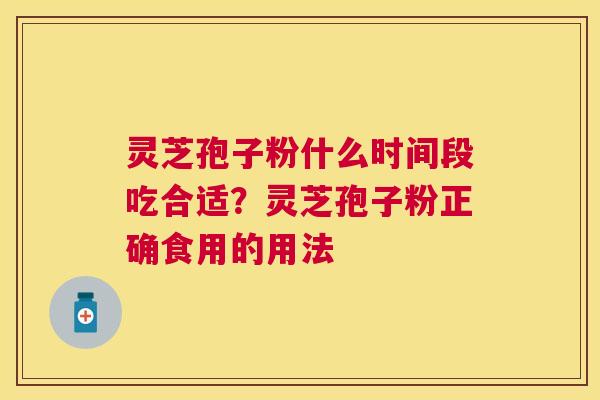 灵芝孢子粉什么时间段吃合适?灵芝孢子粉正确食用的用法 灵芝孢子粉什么时间段吃合适?灵芝孢子粉正确食用的用法