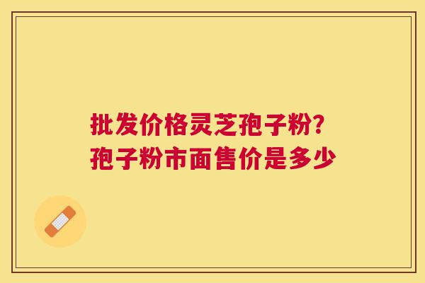 批发价格灵芝孢子粉?孢子粉市面售价是多少 批发价格灵芝孢子粉?孢子粉市面售价是多少