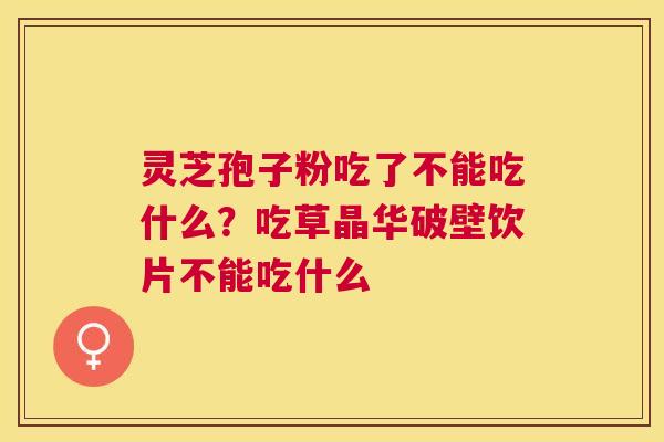 灵芝孢子粉吃了不能吃什么?吃草晶华破壁饮片不能吃什么 灵芝孢子粉吃了不能吃什么?吃草晶华破壁饮片不能吃什么