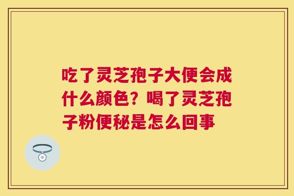吃了灵芝孢子大便会成什么颜色？喝了灵芝孢子粉是怎么回事
