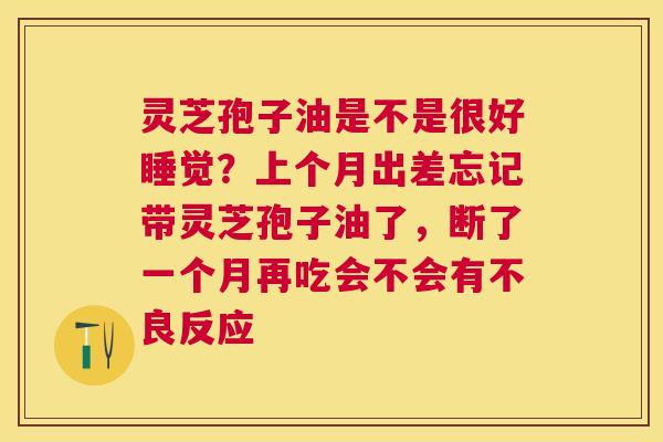 灵芝孢子油是不是很好睡觉？上个月出差忘记带灵芝孢子油了，断了一个月再吃会不会有不良反应