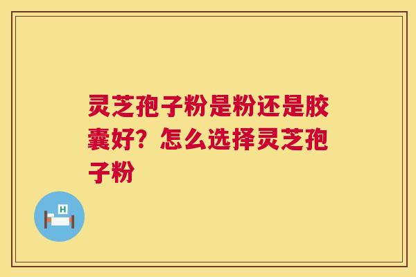 灵芝孢子粉是粉还是胶囊好?怎么选择灵芝孢子粉 灵芝孢子粉是粉还是胶囊好?怎么选择灵芝孢子粉