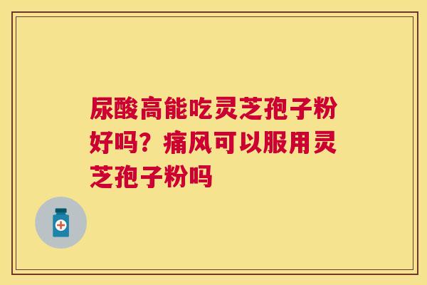 尿酸高能吃灵芝孢子粉好吗?痛风可以服用灵芝孢子粉吗 尿酸高能吃灵芝孢子粉好吗?痛风可以服用灵芝孢子粉吗