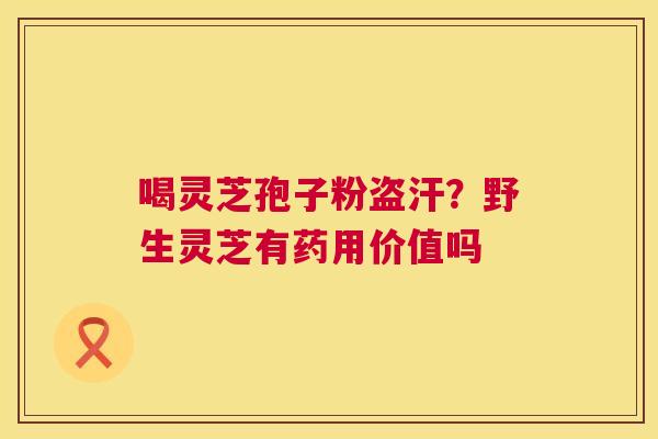喝灵芝孢子粉盗汗?野生灵芝有药用价值吗 喝灵芝孢子粉盗汗?野生灵芝有药用价值吗