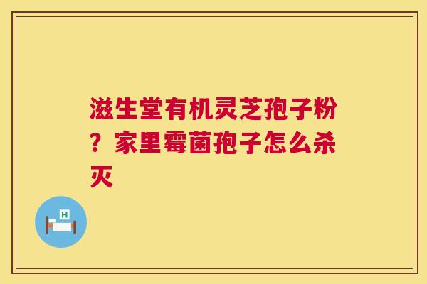 滋生堂有机灵芝孢子粉？家里霉菌孢子怎么杀灭
