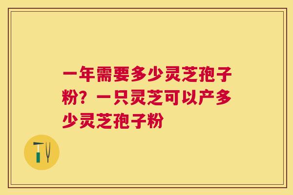 一年需要多少灵芝孢子粉？一只灵芝可以产多少灵芝孢子粉