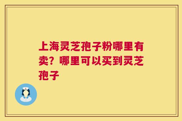 上海灵芝孢子粉哪里有卖?哪里可以买到灵芝孢子 上海灵芝孢子粉哪里有卖?哪里可以买到灵芝孢子