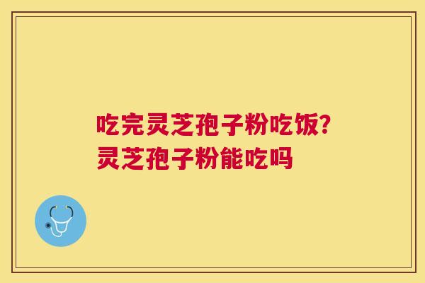 吃完灵芝孢子粉吃饭？灵芝孢子粉能吃吗