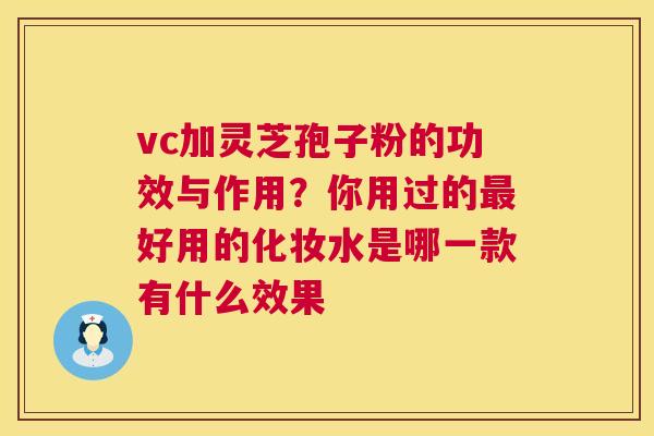 vc加灵芝孢子粉的功效与作用?你用过的好用的化妆水是哪一款有什么效果 vc加灵芝孢子粉的功效与作用?你用过的好用的化妆水是哪一款有什么效果