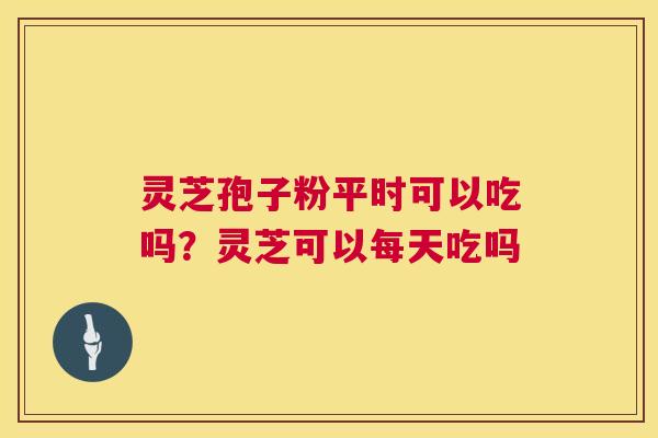 灵芝孢子粉平时可以吃吗？灵芝可以每天吃吗