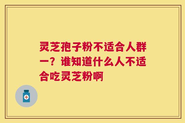 灵芝孢子粉不适合人群一?谁知道什么人不适合吃灵芝粉啊 灵芝孢子粉不适合人群一?谁知道什么人不适合吃灵芝粉啊