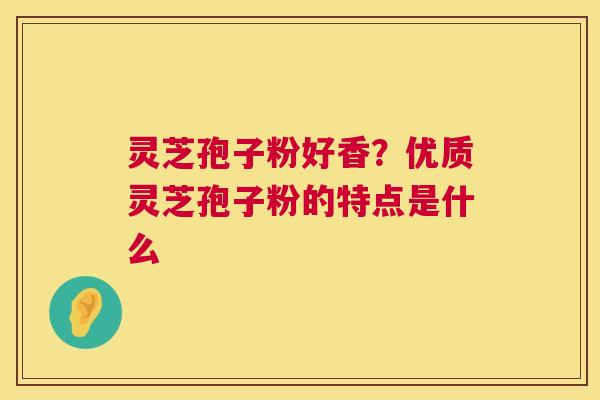灵芝孢子粉好香?优质灵芝孢子粉的特点是什么 灵芝孢子粉好香?优质灵芝孢子粉的特点是什么