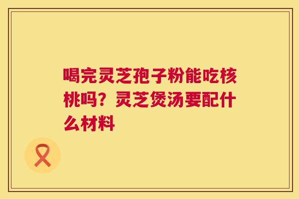 喝完灵芝孢子粉能吃核桃吗?灵芝煲汤要配什么材料 喝完灵芝孢子粉能吃核桃吗?灵芝煲汤要配什么材料