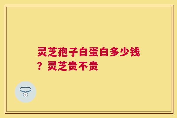 灵芝孢子白蛋白多少钱？灵芝贵不贵
