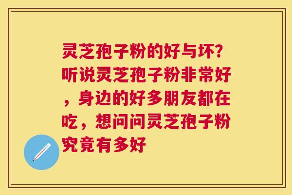 灵芝孢子粉的好与坏?听说灵芝孢子粉非常好,身边的好多朋友都在吃,想问问灵芝孢子粉究竟有多好 灵芝孢子粉的好与坏?听说灵芝孢子粉非常好,身边的好多朋友都在吃,想问问灵芝孢子粉究竟有多好