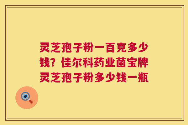 灵芝孢子粉一百克多少钱？佳尔科药业菌宝牌灵芝孢子粉多少钱一瓶