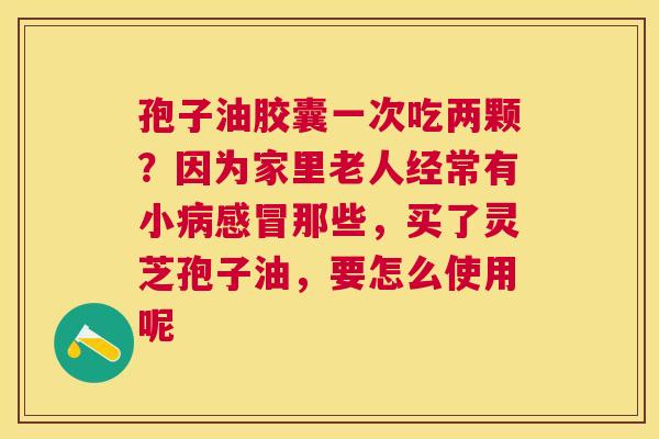 孢子油胶囊一次吃两颗?因为家里老人经常有小那些,买了灵芝孢子油,要怎么使用呢 孢子油胶囊一次吃两颗?因为家里老人经常有小那些,买了灵芝孢子油,要怎么使用呢
