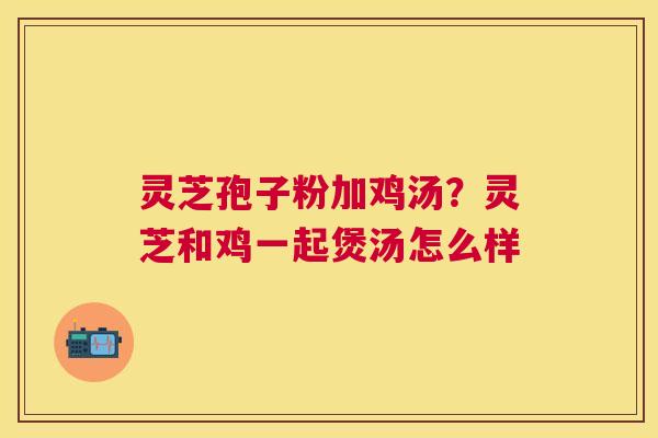 灵芝孢子粉加鸡汤?灵芝和鸡一起煲汤怎么样 灵芝孢子粉加鸡汤?灵芝和鸡一起煲汤怎么样