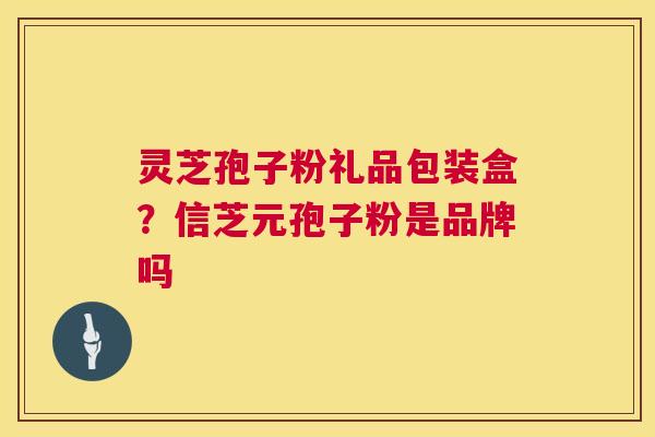灵芝孢子粉礼品包装盒？信芝元孢子粉是品牌吗