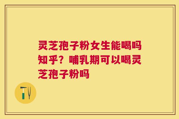 灵芝孢子粉女生能喝吗知乎?哺乳期可以喝灵芝孢子粉吗 灵芝孢子粉女生能喝吗知乎?哺乳期可以喝灵芝孢子粉吗
