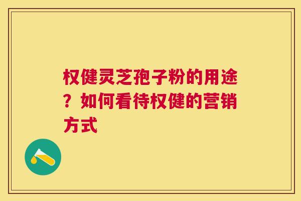 权健灵芝孢子粉的用途?如何看待权健的营销方式 权健灵芝孢子粉的用途?如何看待权健的营销方式