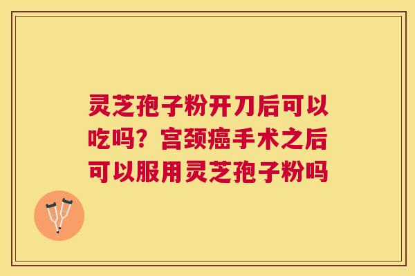 灵芝孢子粉开刀后可以吃吗?宫颈手术之后可以服用灵芝孢子粉吗 灵芝孢子粉开刀后可以吃吗?宫颈手术之后可以服用灵芝孢子粉吗